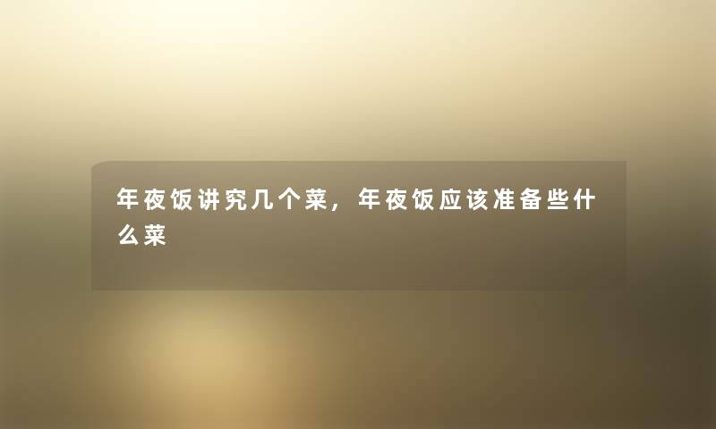 年夜饭讲究几个菜,年夜饭应该准备些什么菜 年夜饭讲究几个菜,年夜饭应该准备些什么菜