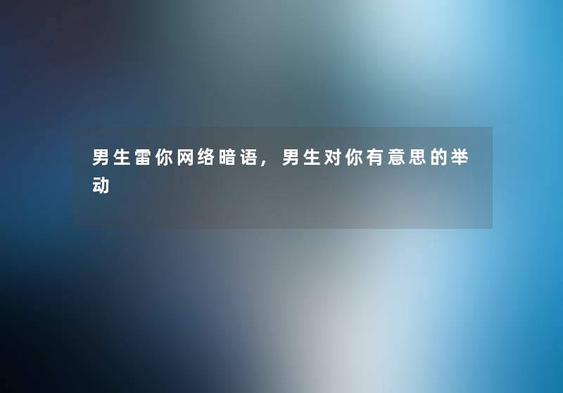 男生雷你网络暗语,男生对你有意思的举动 男生雷你网络暗语,男生对你有意思的举动