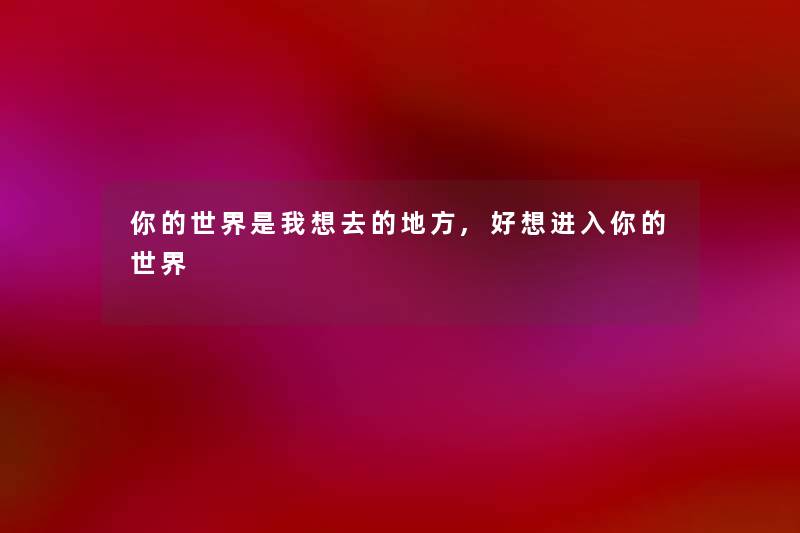 你的世界是我想去的地方,好想进入你的世界 你的世界是我想去的地方,好想进入你的世界
