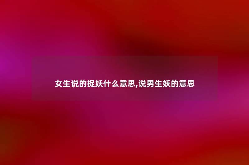女生说的捉妖什么意思,说男生妖的意思 女生说的捉妖什么意思,说男生妖的意思