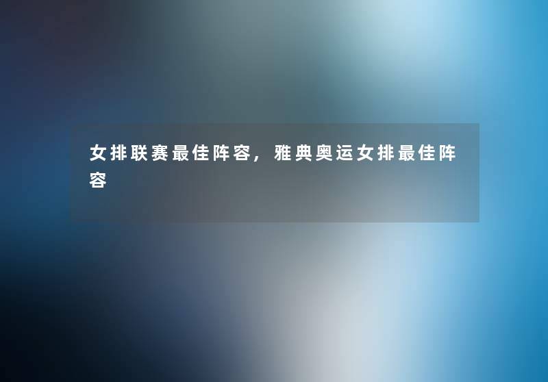 女排联赛理想阵容,雅典奥运女排理想阵容 女排联赛理想阵容,雅典奥运女排理想阵容