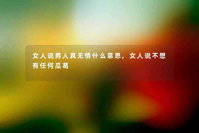 女人说男人真无情什么意思,女人说不想有任何瓜葛 女人说男人真无情什么意思,女人说不想有任何瓜葛