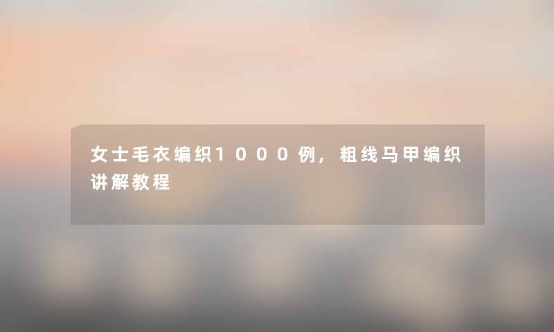 女士毛衣编织1000例,粗线马甲编织讲解教程 女士毛衣编织1000例,粗线马甲编织讲解教程
