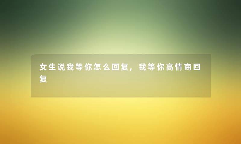 女生说我等你怎么回复,我等你高情商回复 女生说我等你怎么回复,我等你高情商回复