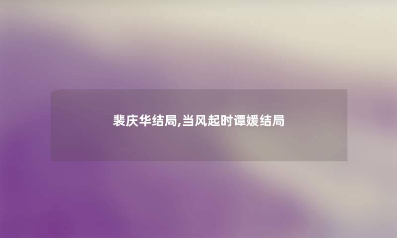 裴庆华结局,当风起时谭媛结局 裴庆华结局,当风起时谭媛结局