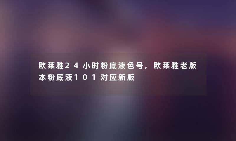 欧莱雅24小时粉底液色号,欧莱雅老版本粉底液101对应新版 欧莱雅24小时粉底液色号,欧莱雅老版本粉底液101对应新版