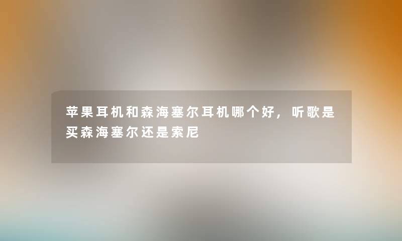 苹果耳机和森海塞尔耳机哪个好,听歌是买森海塞尔还是索尼 苹果耳机和森海塞尔耳机哪个好,听歌是买森海塞尔还是索尼