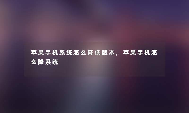 苹果手机系统怎么降低版本,苹果手机怎么降系统 苹果手机系统怎么降低版本,苹果手机怎么降系统