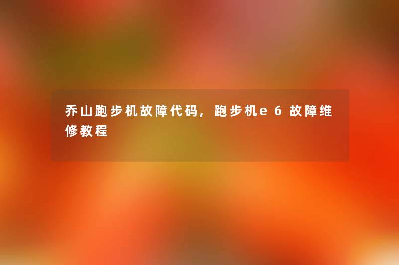 乔山跑步机故障代码,跑步机e6故障维修教程 乔山跑步机故障代码,跑步机e6故障维修教程