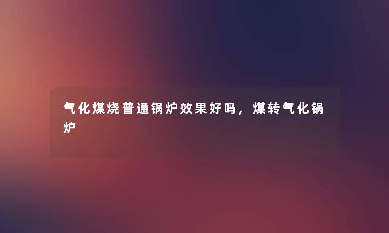 气化煤烧普通锅炉效果好吗,煤转气化锅炉 气化煤烧普通锅炉效果好吗,煤转气化锅炉