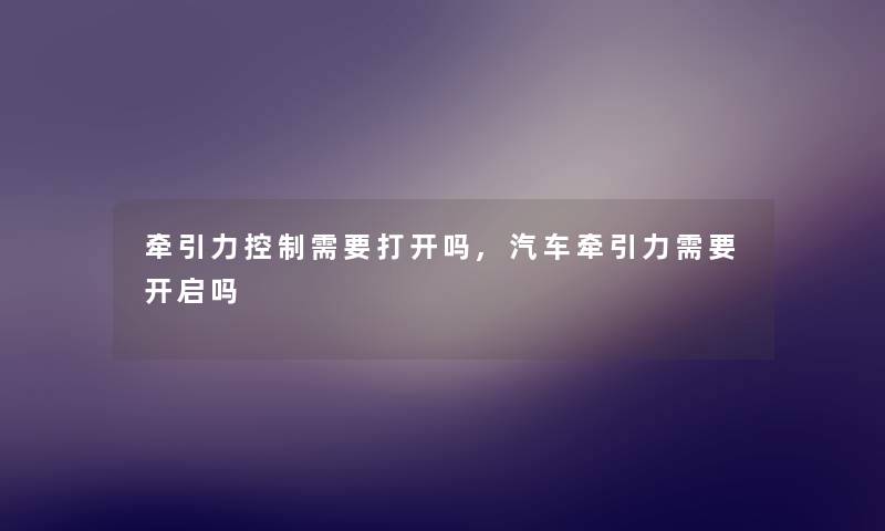牵引力控制需要打开吗,汽车牵引力需要开启吗 牵引力控制需要打开吗,汽车牵引力需要开启吗