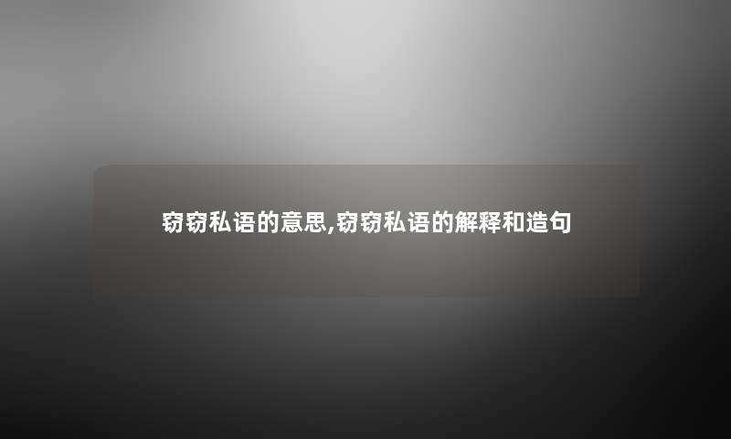 窃窃私语的意思,窃窃私语的解释和造句 窃窃私语的意思,窃窃私语的解释和造句