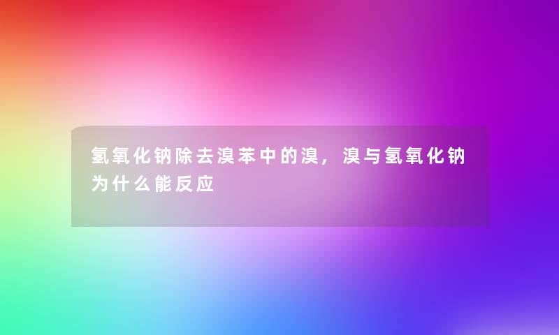 氢氧化钠除去溴苯中的溴,溴与氢氧化钠为什么能反应 氢氧化钠除去溴苯中的溴,溴与氢氧化钠为什么能反应