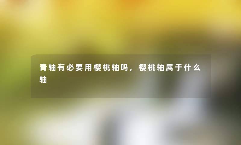 青轴有必要用樱桃轴吗,樱桃轴属于什么轴 青轴有必要用樱桃轴吗,樱桃轴属于什么轴
