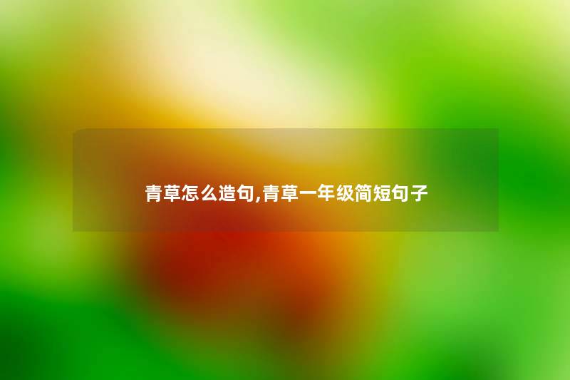 青草怎么造句,青草一年级简短句子 青草怎么造句,青草一年级简短句子