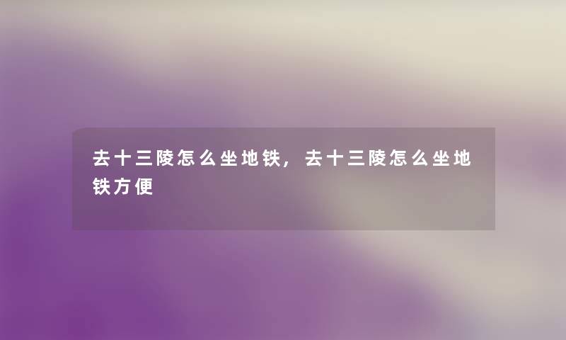 去十三陵怎么坐地铁,去十三陵怎么坐地铁方便
