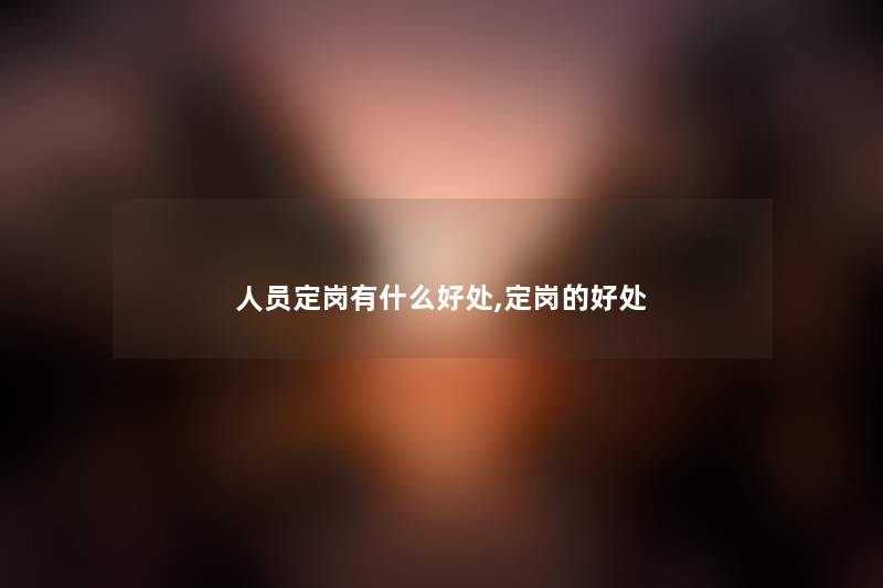 人员定岗有什么好处,定岗的好处 人员定岗有什么好处,定岗的好处