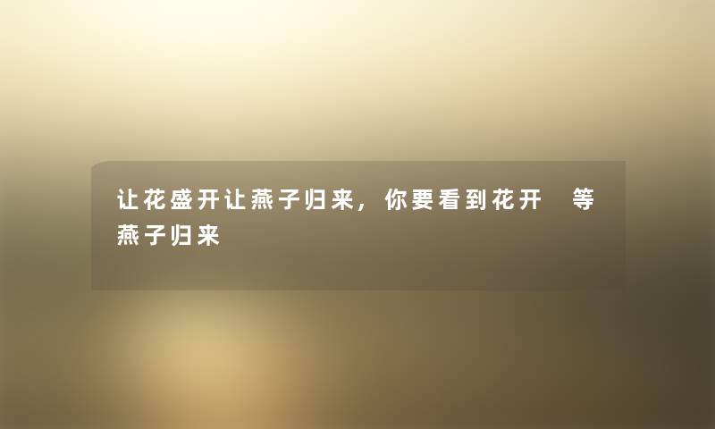 让花盛开让燕子归来,你要看到花开 等燕子归来 让花盛开让燕子归来,你要看到花开 等燕子归来