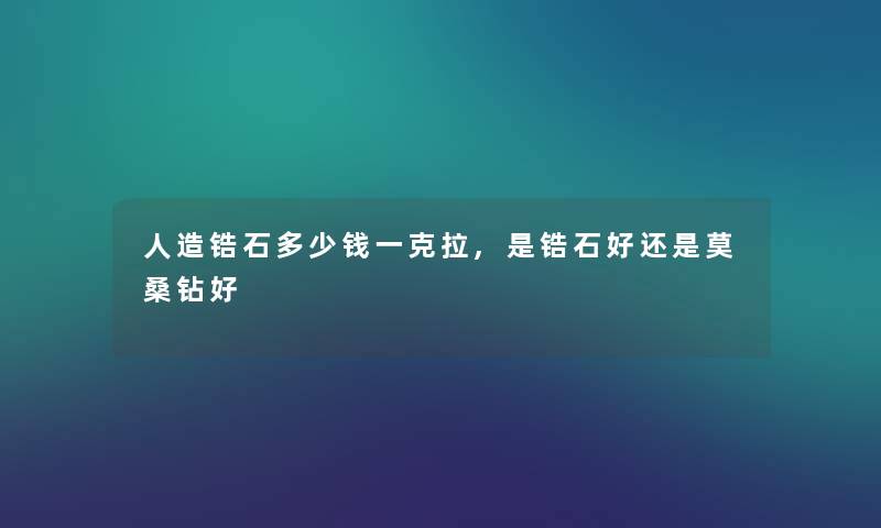 人造锆石多少钱一克拉,是锆石好还是莫桑钻好 人造锆石多少钱一克拉,是锆石好还是莫桑钻好