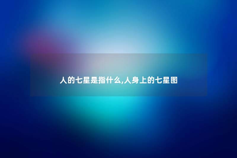 人的七星是指什么,人身上的七星图 人的七星是指什么,人身上的七星图
