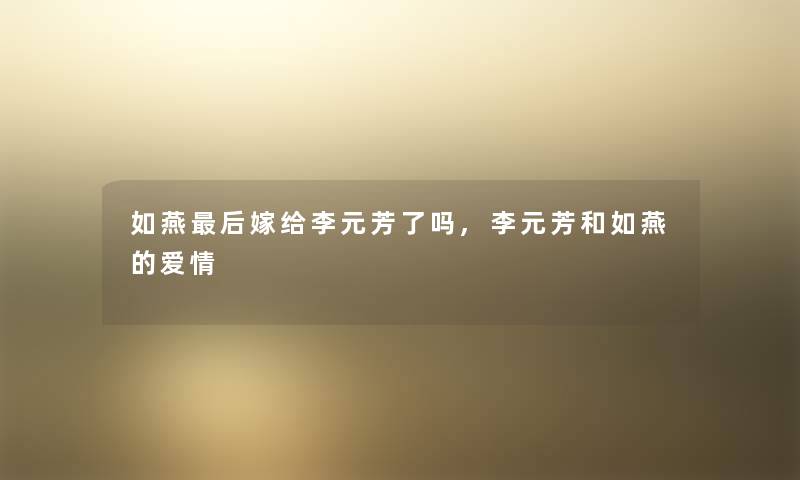 如燕这里要说嫁给李元芳了吗,李元芳和如燕的爱情 如燕这里要说嫁给李元芳了吗,李元芳和如燕的爱情