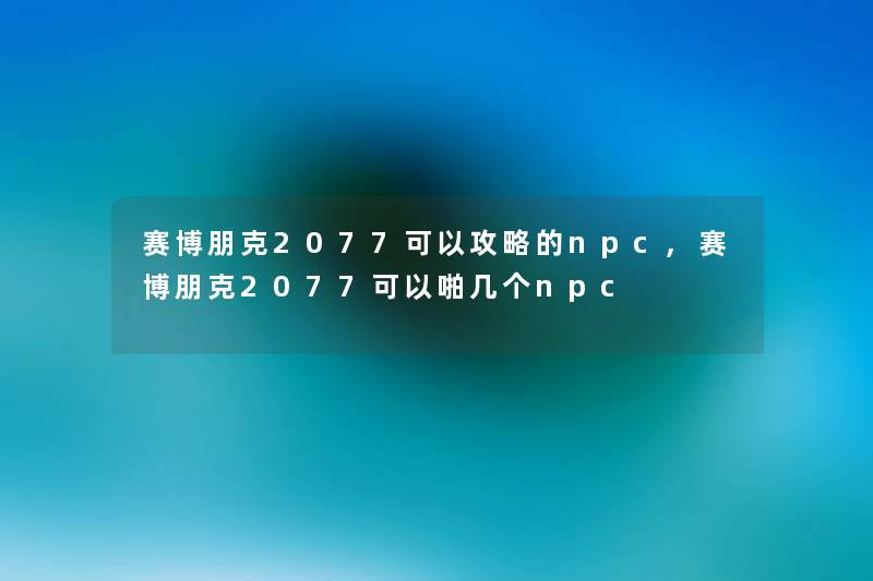 赛博朋克2077可以攻略的npc,赛博朋克2077可以啪几个npc 赛博朋克2077可以攻略的npc,赛博朋克2077可以啪几个npc