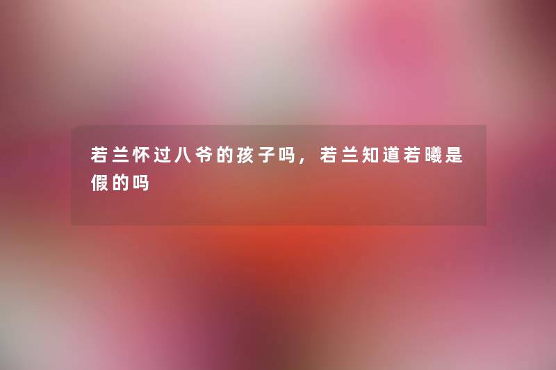 若兰怀过八爷的孩子吗,若兰知道若曦是假的吗 若兰怀过八爷的孩子吗,若兰知道若曦是假的吗