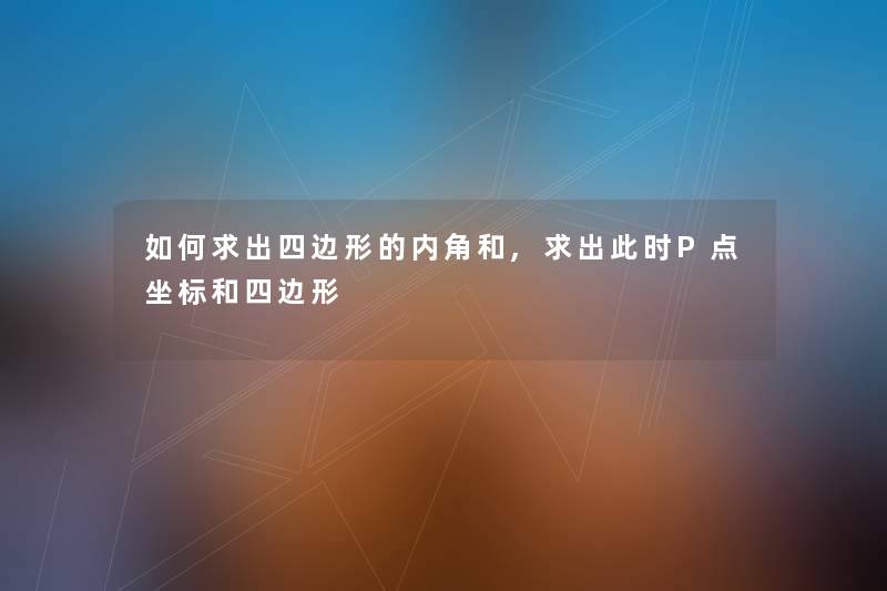 如何求出四边形的内角和,求出要说P点坐标和四边形 如何求出四边形的内角和,求出要说P点坐标和四边形