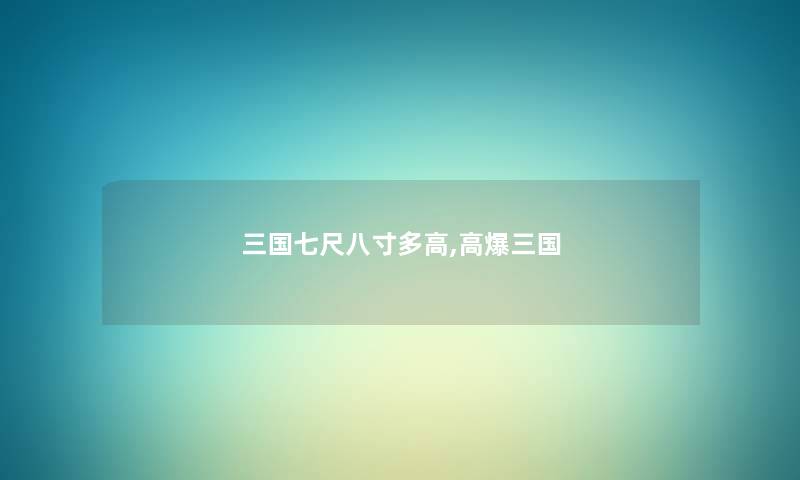 三国七尺八寸多高,高爆三国 三国七尺八寸多高,高爆三国