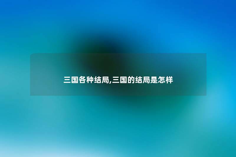 三国各种结局,三国的结局是怎样 三国各种结局,三国的结局是怎样