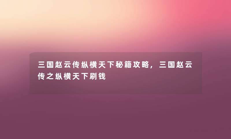 三国赵云传纵横天下秘籍攻略,三国赵云传之纵横天下刷钱 三国赵云传纵横天下秘籍攻略,三国赵云传之纵横天下刷钱