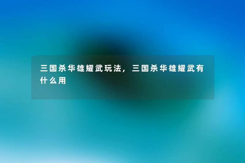 三国杀华雄耀武玩法,三国杀华雄耀武有什么用 三国杀华雄耀武玩法,三国杀华雄耀武有什么用