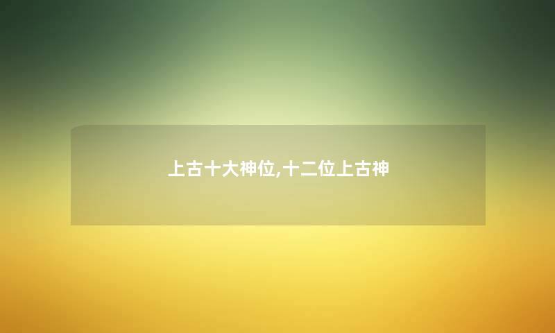 上古一些神位,十二位上古神 上古一些神位,十二位上古神