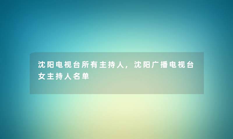沈阳电视台所有主持人,沈阳广播电视台女主持人名单 沈阳电视台所有主持人,沈阳广播电视台女主持人名单