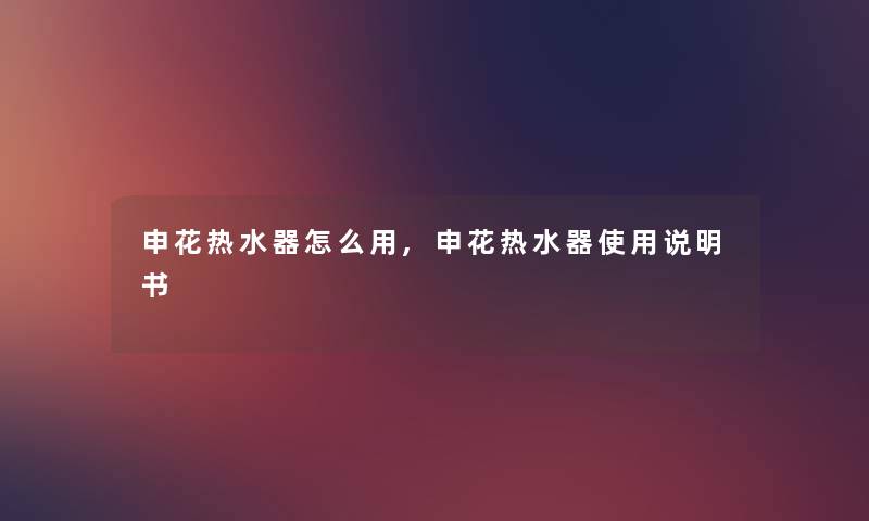 申花热水器怎么用,申花热水器使用说明书 申花热水器怎么用,申花热水器使用说明书
