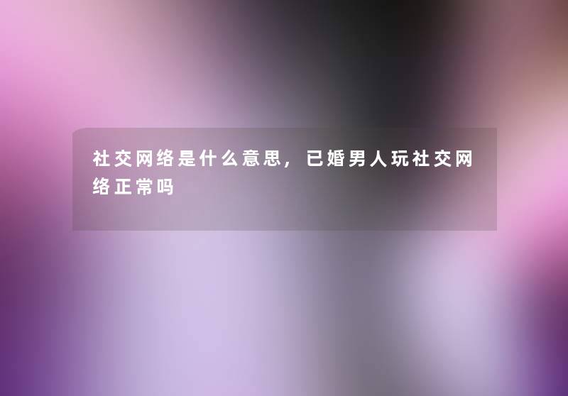 社交网络是什么意思,已婚男人玩社交网络正常吗 社交网络是什么意思,已婚男人玩社交网络正常吗