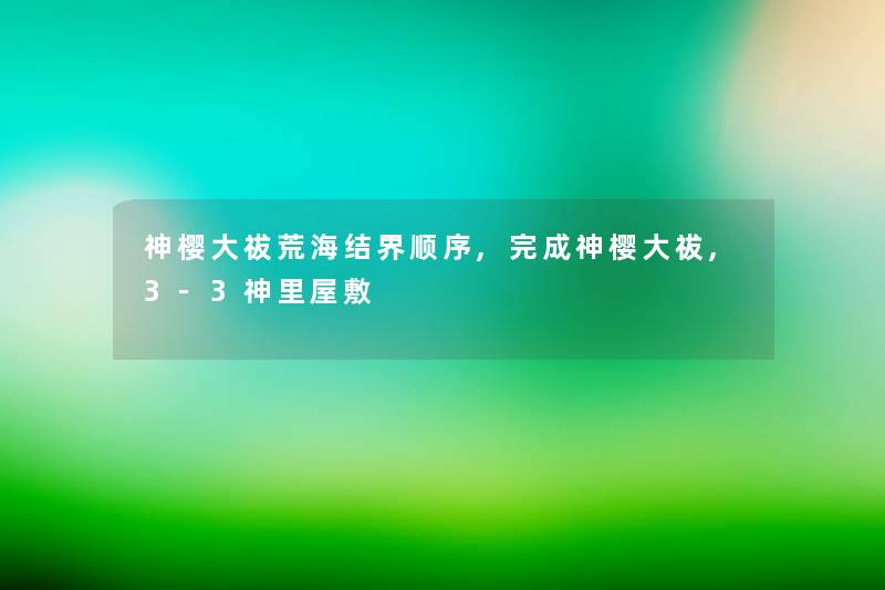神樱大祓荒海结界顺序,完成神樱大祓,3-3神里屋敷 神樱大祓荒海结界顺序,完成神樱大祓,3-3神里屋敷