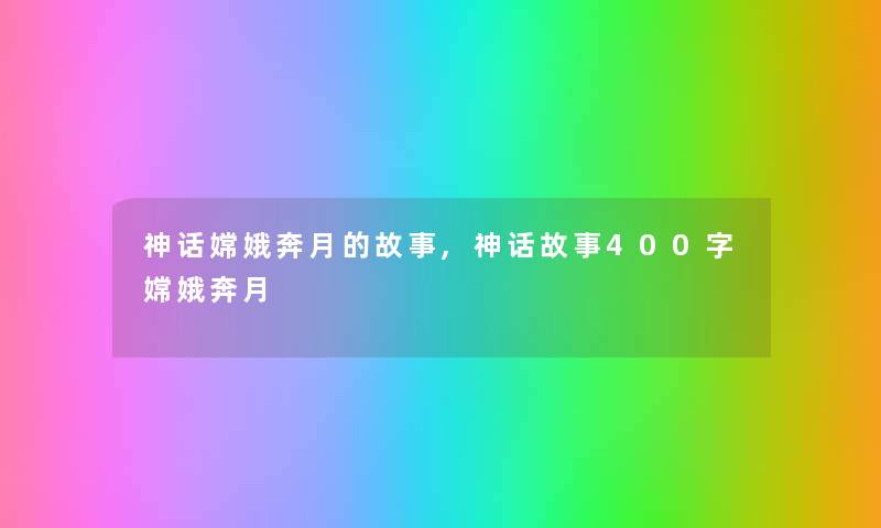 神话嫦娥奔月的故事,神话故事400字嫦娥奔月 神话嫦娥奔月的故事,神话故事400字嫦娥奔月