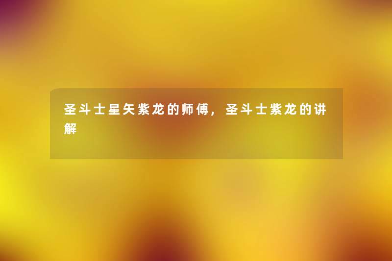 圣斗士星矢紫龙的师傅,圣斗士紫龙的讲解 圣斗士星矢紫龙的师傅,圣斗士紫龙的讲解