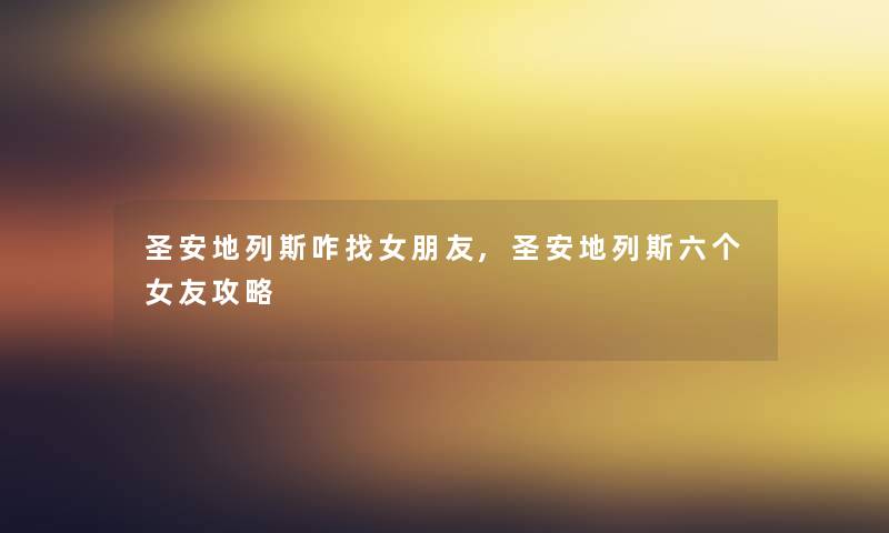 圣安地列斯咋找女朋友,圣安地列斯六个女友攻略 圣安地列斯咋找女朋友,圣安地列斯六个女友攻略