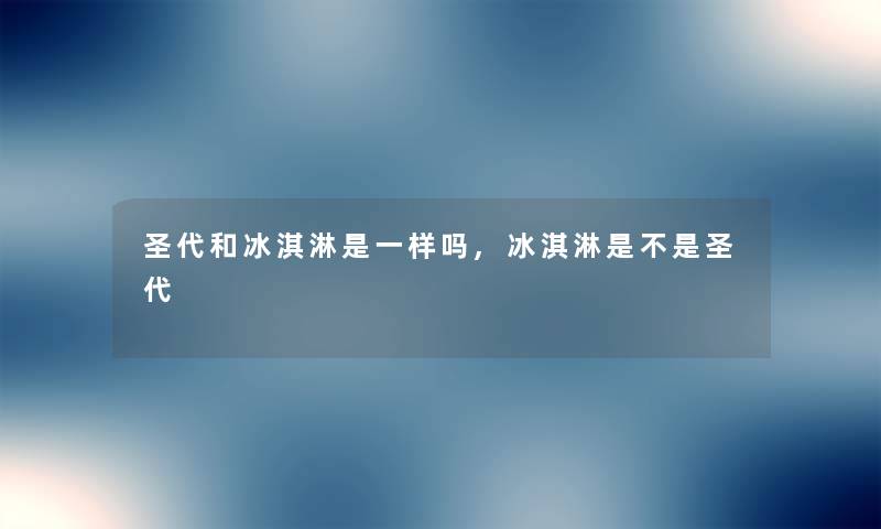 圣代和冰淇淋是一样吗,冰淇淋是不是圣代 圣代和冰淇淋是一样吗,冰淇淋是不是圣代