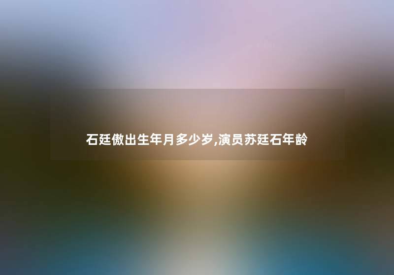 石廷傲出生年月多少岁,演员苏廷石年龄 石廷傲出生年月多少岁,演员苏廷石年龄