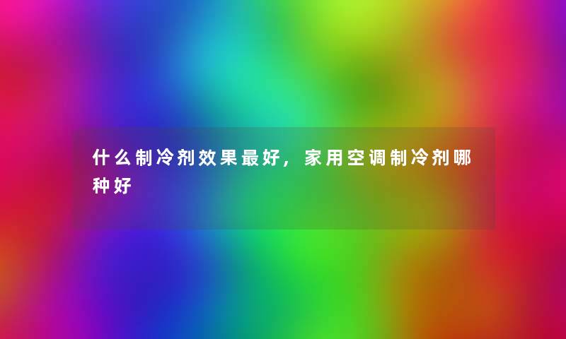 什么制冷剂效果好,家用空调制冷剂哪种好 什么制冷剂效果好,家用空调制冷剂哪种好