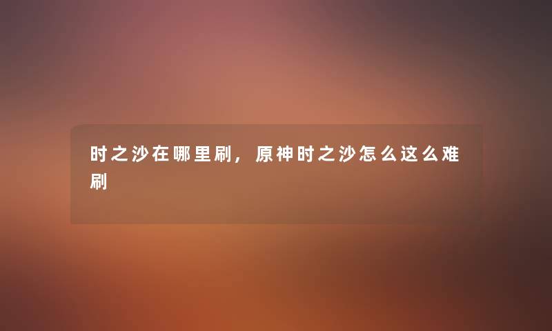 时之沙在哪里刷,原神时之沙怎么这么难刷 时之沙在哪里刷,原神时之沙怎么这么难刷