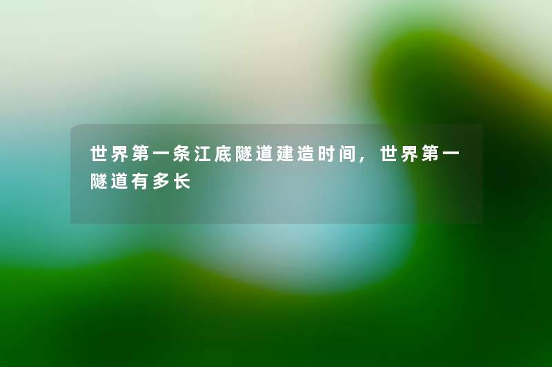 世界第一条江底隧道建造时间,世界第一隧道有多长 世界第一条江底隧道建造时间,世界第一隧道有多长