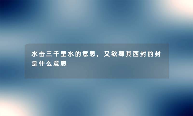 水击三千里水的意思,又欲肆其西封的封是什么意思 水击三千里水的意思,又欲肆其西封的封是什么意思