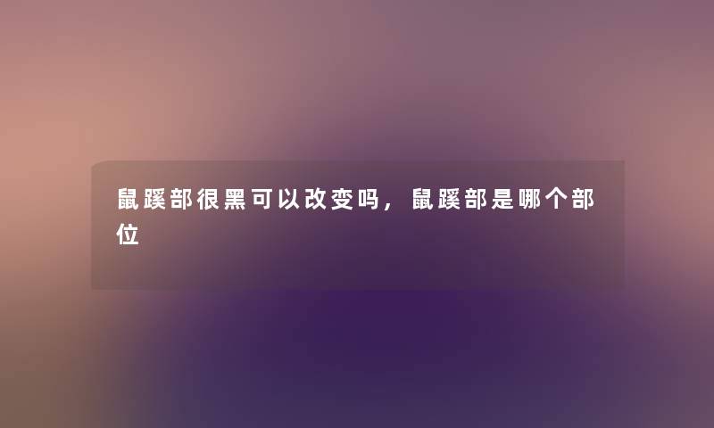 鼠蹊部很黑可以改变吗,鼠蹊部是哪个部位 鼠蹊部很黑可以改变吗,鼠蹊部是哪个部位