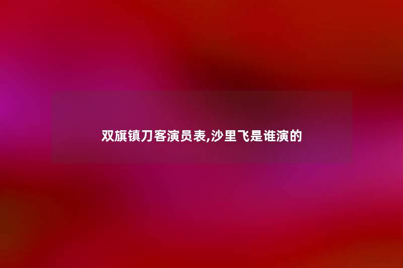 双旗镇刀客演员表,沙里飞是谁演的 双旗镇刀客演员表,沙里飞是谁演的