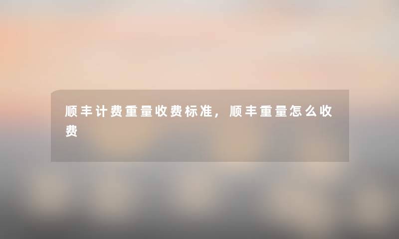 顺丰计费重量收费标准,顺丰重量怎么收费 顺丰计费重量收费标准,顺丰重量怎么收费