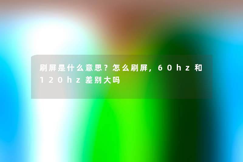 刷屏是什么意思?怎么刷屏,60hz和120hz差别大吗 刷屏是什么意思?怎么刷屏,60hz和120hz差别大吗